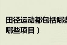田徑運(yùn)動(dòng)都包括哪些運(yùn)動(dòng)項(xiàng)目（田徑運(yùn)動(dòng)包括哪些項(xiàng)目）