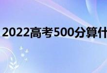 2022高考500分算什么水平（能去什么學校）