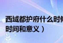 西域都護(hù)府什么時候建立的（西域都護(hù)府建立時間和意義）