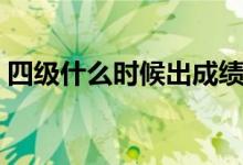 四級什么時候出成績（四級成績的出來時間）