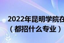 2022年昆明學院在河北招生計劃及招生人數(shù)（都招什么專業(yè)）