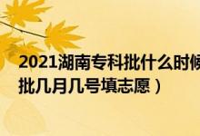 2021湖南專科批什么時(shí)候填志愿（2022湖南高考?？铺崆芭鷰自聨滋?hào)填志愿）