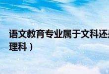 語(yǔ)文教育專業(yè)屬于文科還是理科（語(yǔ)文教育專業(yè)是文科還是理科）