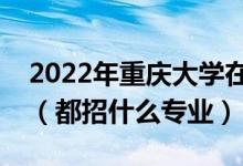 2022年重慶大學(xué)在江西招生計劃及招生人數(shù)（都招什么專業(yè)）