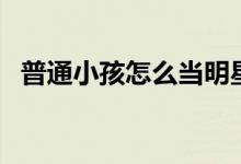 普通小孩怎么當(dāng)明星（最簡單方法是什么）