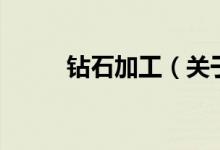 鉆石加工（關于鉆石加工的介紹）