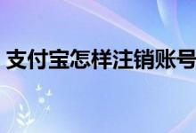 支付寶怎樣注銷賬號(hào)（注銷支付寶注意事項(xiàng)）