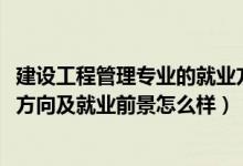 建設(shè)工程管理專業(yè)的就業(yè)方向（2022建設(shè)工程管理專業(yè)就業(yè)方向及就業(yè)前景怎么樣）