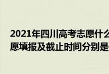 2021年四川高考志愿什么時候開始填報（2022四川高考志愿填報及截止時間分別是什么時候）