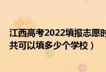 江西高考2022填報志愿時間（2022年江西高考本科志愿一共可以填多少個學(xué)校）