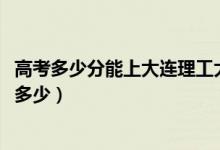 高考多少分能上大連理工大學(xué)盤(pán)錦校區(qū)（2021錄取分?jǐn)?shù)線是多少）