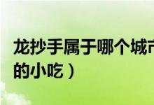 龍抄手屬于哪個城市的小吃（龍抄手是哪個省的小吃）