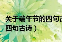 關于端午節(jié)的四句古詩有哪些（端午節(jié)的五首四句古詩）