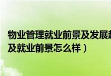 物業(yè)管理就業(yè)前景及發(fā)展趨勢(shì)（2022物業(yè)管理專業(yè)就業(yè)方向及就業(yè)前景怎么樣）