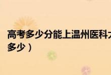 高考多少分能上溫州醫(yī)科大學仁濟學院（2021錄取分數(shù)線是多少）