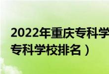 2022年重慶專科學(xué)校排名（2022年重慶十大?？茖W(xué)校排名）
