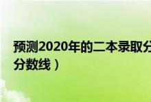 預(yù)測2020年的二本錄取分?jǐn)?shù)線（預(yù)測2022年一本二本錄取分?jǐn)?shù)線）
