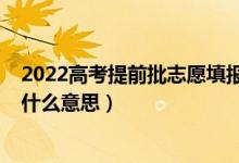 2022高考提前批志愿填報(bào)時(shí)間（2022高考志愿提前批次是什么意思）