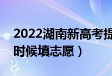 2022湖南新高考提前批志愿填報時間（什么時候填志愿）