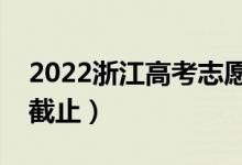 2022浙江高考志愿填報(bào)截止日期（什么時(shí)候截止）