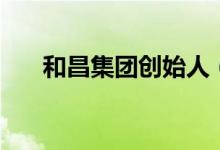 和昌集團(tuán)創(chuàng)始人（和昌集團(tuán)老板是誰）
