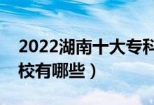 2022湖南十大?？茖W(xué)校排名（最好的大專院校有哪些）