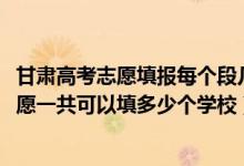 甘肅高考志愿填報(bào)每個(gè)段幾個(gè)大學(xué)（2022年甘肅高考本科志愿一共可以填多少個(gè)學(xué)校）