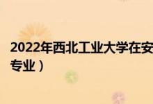2022年西北工業(yè)大學(xué)在安徽招生計(jì)劃及招生人數(shù)（都招什么專業(yè)）