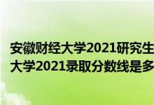安徽財經(jīng)大學(xué)2021研究生分?jǐn)?shù)線（高考多少分能上安徽財經(jīng)大學(xué)2021錄取分?jǐn)?shù)線是多少）