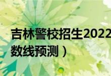 吉林警校招生2022分?jǐn)?shù)線（2022吉林?？品?jǐn)?shù)線預(yù)測）