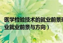 醫(yī)學檢驗技術的就業(yè)前景現(xiàn)狀及需求（2022醫(yī)學檢驗技術專業(yè)就業(yè)前景與方向）