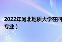 2022年河北地質(zhì)大學(xué)在四川招生計劃及招生人數(shù)（都招什么專業(yè)）