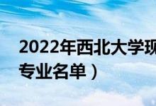 2022年西北大學(xué)現(xiàn)代學(xué)院有哪些專業(yè)（開(kāi)設(shè)專業(yè)名單）