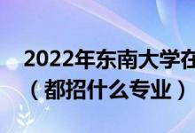 2022年東南大學在山東招生計劃及招生人數(shù)（都招什么專業(yè)）