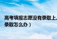 高考填報(bào)志愿沒有錄取上,還有機(jī)會嗎?（2022高考志愿沒被錄取怎么辦）