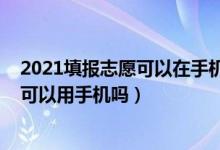 2021填報志愿可以在手機上填嗎（2022年高考的填報志愿可以用手機嗎）