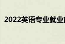 2022英語(yǔ)專業(yè)就業(yè)前景（主要課程有哪些）