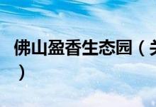 佛山盈香生態(tài)園（關于佛山盈香生態(tài)園的介紹）