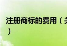 注冊商標(biāo)的費用（關(guān)于注冊商標(biāo)的費用的介紹）