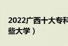 2022廣西十大?？茖W(xué)校排名（高職可以考哪些大學(xué)）