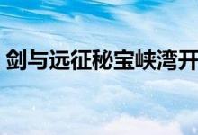 劍與遠(yuǎn)征秘寶峽灣開啟條件（秘寶峽灣在哪）