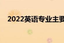 2022英語(yǔ)專業(yè)主要學(xué)什么（課程有哪些）