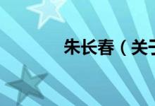朱長(zhǎng)春（關(guān)于朱長(zhǎng)春的介紹）