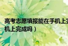 高考志愿填報(bào)能在手機(jī)上完成嗎（2022高考填志愿可以在手機(jī)上完成嗎）