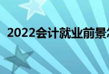 2022會計就業(yè)前景怎么樣（好不好找工作）