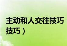 主動(dòng)和人交往技巧（學(xué)會(huì)與人主動(dòng)交流的七個(gè)技巧）