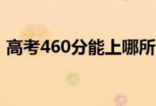高考460分能上哪所大學(xué)（報考什么學(xué)校好）