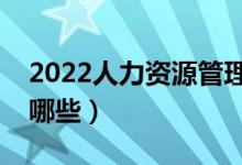 2022人力資源管理專業(yè)學什么（主要課程有哪些）