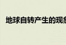 地球自轉產生的現(xiàn)象是什么（有哪些現(xiàn)象）