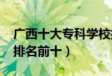 廣西十大?？茖W(xué)校排名2022（高職高專院校排名前十）